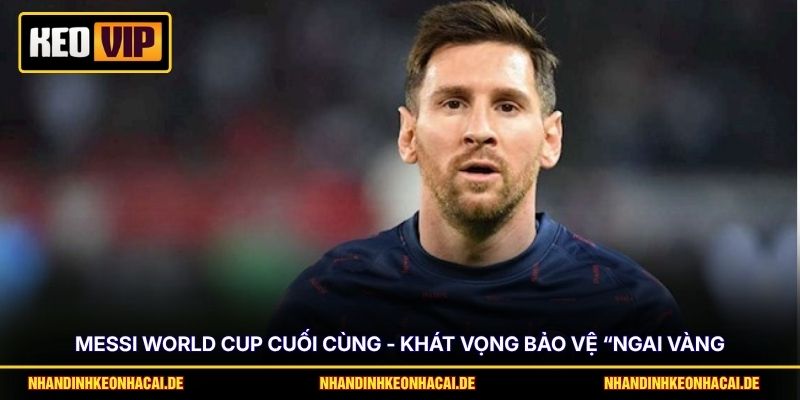 Messi World Cup Cuối Cùng - Khát Vọng Bảo Vệ “Ngai Vàng” 1 Messi World Cup Cuối Cùng - Khát Vọng Bảo Vệ “Ngai Vàng”